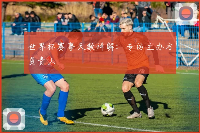 世界杯赛事天数详解：专访主办方负责人